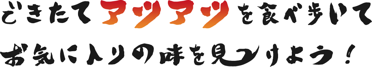 できたてアツアツを食べ歩いて、お気に入りの味を見つけよう！